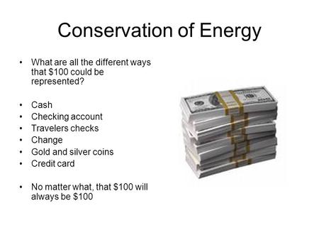 Conservation of Energy What are all the different ways that $100 could be represented? Cash Checking account Travelers checks Change Gold and silver coins.