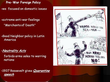 Pre-War Foreign Policy -we focused on domestic issues -extreme anti-war feelings “Merchants of Death” -Good Neighbor policy in Latin America -Neutrality.