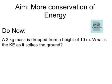 Aim: More conservation of Energy Do Now: A 2 kg mass is dropped from a height of 10 m. What is the KE as it strikes the ground? ΔKE = ΔPE ΔKE = mgΔh ΔKE.