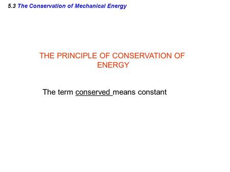 5.3 The Conservation of Mechanical Energy THE PRINCIPLE OF CONSERVATION OF ENERGY The term conserved means constant.