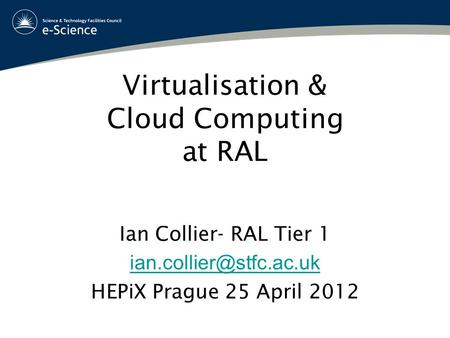 Virtualisation & Cloud Computing at RAL Ian Collier- RAL Tier 1 HEPiX Prague 25 April 2012.