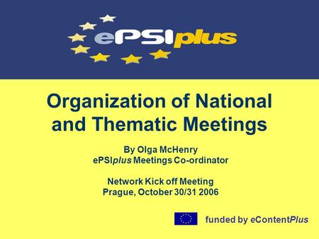 Organization of National and Thematic Meetings By Olga McHenry ePSIplus Meetings Co-ordinator Network Kick off Meeting Prague, October 30/31 2006 funded.