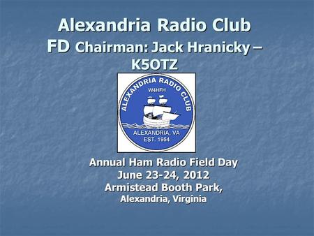 Alexandria Radio Club FD Chairman: Jack Hranicky – K5OTZ Annual Ham Radio Field Day June 23-24, 2012 Armistead Booth Park, Alexandria, Virginia.