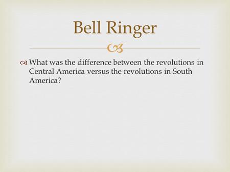   What was the difference between the revolutions in Central America versus the revolutions in South America? Bell Ringer.