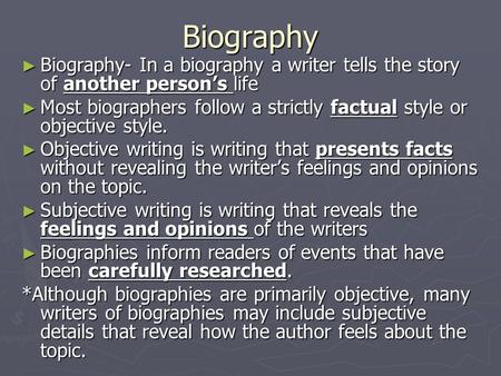 Biography ► Biography- In a biography a writer tells the story of another person’s life ► Most biographers follow a strictly factual style or objective.