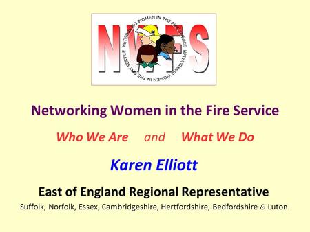 Networking Women in the Fire Service Who We Are and What We Do Karen Elliott East of England Regional Representative Suffolk, Norfolk, Essex, Cambridgeshire,