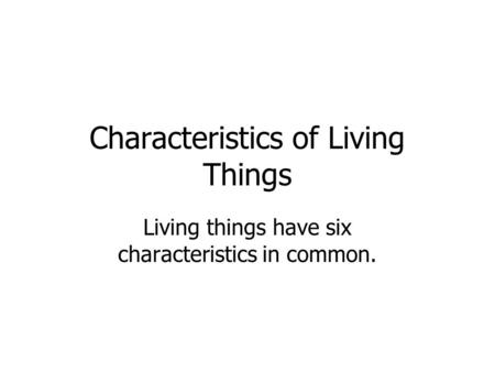 Characteristics of Living Things Living things have six characteristics in common.