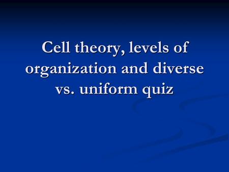 Cell theory, levels of organization and diverse vs. uniform quiz.