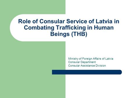 Role of Consular Service of Latvia in Combating Trafficking in Human Beings (THB) Ministry of Foreign Affairs of Latvia Consular Department Consular Assistance.
