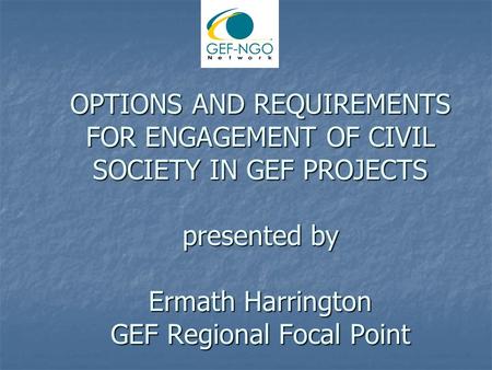 OPTIONS AND REQUIREMENTS FOR ENGAGEMENT OF CIVIL SOCIETY IN GEF PROJECTS presented by Ermath Harrington GEF Regional Focal Point.