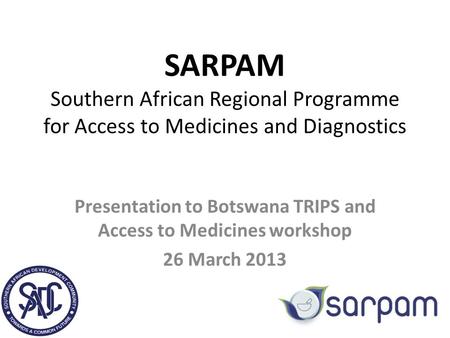 SARPAM Southern African Regional Programme for Access to Medicines and Diagnostics Presentation to Botswana TRIPS and Access to Medicines workshop 26 March.