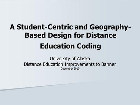 A Student-Centric and Geography- Based Design for Distance Education Coding University of Alaska Distance Education Improvements to Banner December 2010.