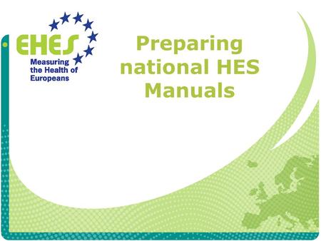 Preparing national HES Manuals. What is the function of the national HES manual Documents the entire survey process Planning Field work Laboratory procedures.