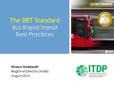 Shreya Gadepalli Regional Director (India) August 2015 The BRT Standard Bus Rapid Transit Best Practices.