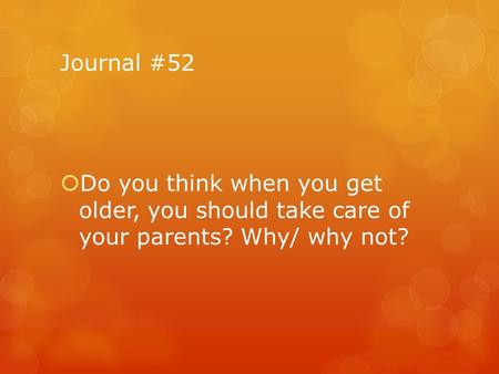 Journal #52  Do you think when you get older, you should take care of your parents? Why/ why not?