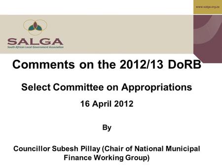 Www.salga.org.za Comments on the 2012/13 DoRB Select Committee on Appropriations 16 April 2012 By Councillor Subesh Pillay (Chair of National Municipal.