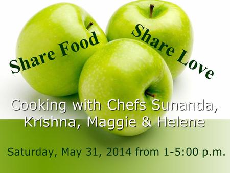Cooking with Chefs Sunanda, Krishna, Maggie & Helene Saturday, May 31, 2014 from 1-5:00 p.m. Share Food Share Love.