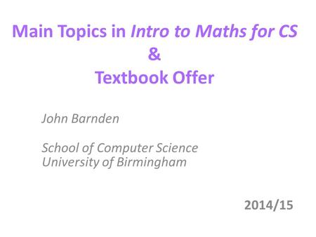 Main Topics in Intro to Maths for CS & Textbook Offer John Barnden School of Computer Science University of Birmingham 2014/15.