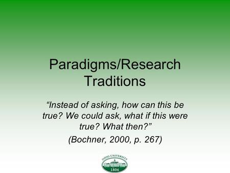 Paradigms/Research Traditions “Instead of asking, how can this be true? We could ask, what if this were true? What then?” (Bochner, 2000, p. 267)
