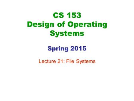 CS 153 Design of Operating Systems Spring 2015 Lecture 21: File Systems.