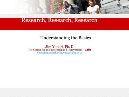 Research, Research, Research Understanding the Basics Jim Yonazi, Ph. D The Center for ICT Research and Innovations – C i RI