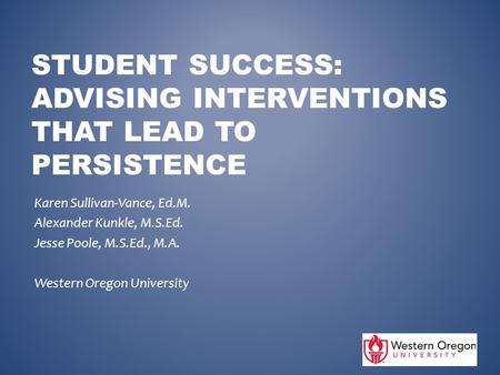 STUDENT SUCCESS: ADVISING INTERVENTIONS THAT LEAD TO PERSISTENCE Karen Sullivan-Vance, Ed.M. Alexander Kunkle, M.S.Ed. Jesse Poole, M.S.Ed., M.A. Western.