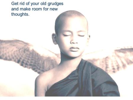 Get rid of your old grudges and make room for new thoughts.