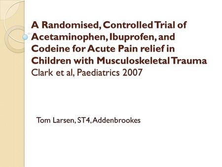 A Randomised, Controlled Trial of Acetaminophen, Ibuprofen, and Codeine for Acute Pain relief in Children with Musculoskeletal Trauma Clark et al, Paediatrics.