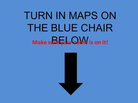 TURN IN MAPS ON THE BLUE CHAIR BELOW Make sure your name is on it!