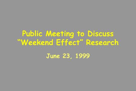 Public Meeting to Discuss “Weekend Effect” Research June 23, 1999.