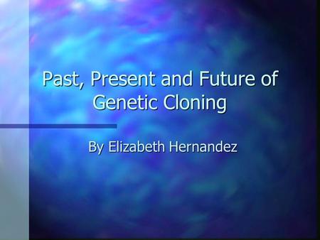 Past, Present and Future of Genetic Cloning By Elizabeth Hernandez.