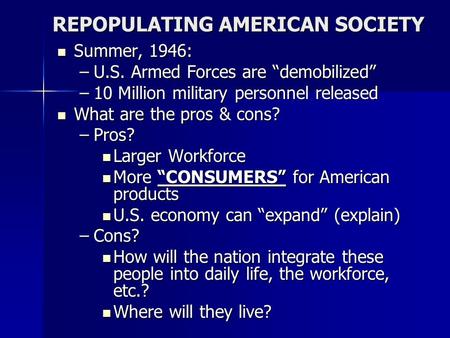 REPOPULATING AMERICAN SOCIETY REPOPULATING AMERICAN SOCIETY Summer, 1946: Summer, 1946: –U.S. Armed Forces are “demobilized” –10 Million military personnel.