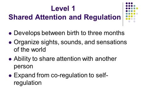 Level 1 Shared Attention and Regulation Develops between birth to three months Organize sights, sounds, and sensations of the world Ability to share attention.