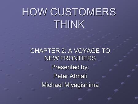 HOW CUSTOMERS THINK CHAPTER 2: A VOYAGE TO NEW FRONTIERS Presented by: Peter Atmali Michael Miyagishima.