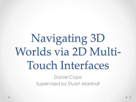 Navigating 3D Worlds via 2D Multi- Touch Interfaces Daniel Cope Supervised by Stuart Marshall 1.