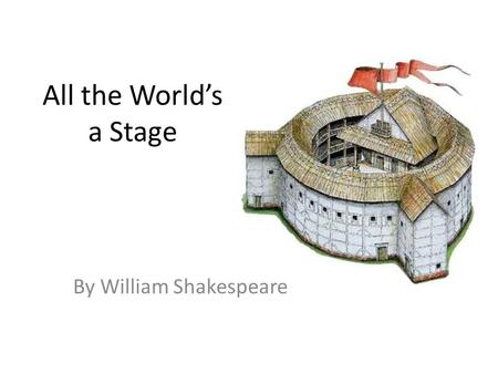 All the World’s a Stage By William Shakespeare. As You Like It All the world’s a stage, And all the men and women merely players: They have their exits.
