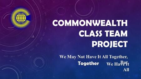COMMONWEALTH CLASS TEAM PROJECT We May Not Have It All Together, But Together We Have It All.