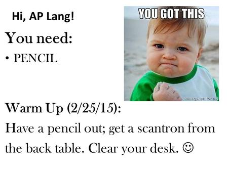 Hi, AP Lang! You need: PENCIL Warm Up (2/25/15): Have a pencil out; get a scantron from the back table. Clear your desk.