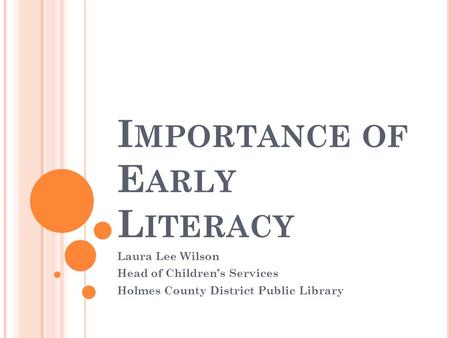 I MPORTANCE OF E ARLY L ITERACY Laura Lee Wilson Head of Children’s Services Holmes County District Public Library.