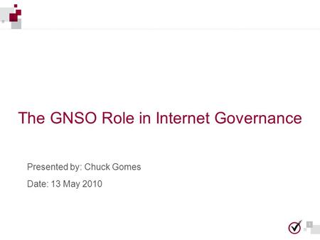 1 1 The GNSO Role in Internet Governance Presented by: Chuck Gomes Date: 13 May 2010.