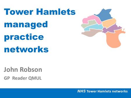 Tower Hamlets managed practice networks John Robson GP Reader QMUL NHS Tower Hamlets networks.