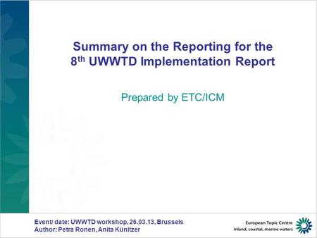 Summary on the Reporting for the 8 th UWWTD Implementation Report Prepared by ETC/ICM Event/ date: UWWTD workshop, 26.03.13, Brussels Author: Petra Ronen,