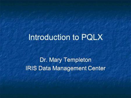 Introduction to PQLX Dr. Mary Templeton IRIS Data Management Center Dr. Mary Templeton IRIS Data Management Center.