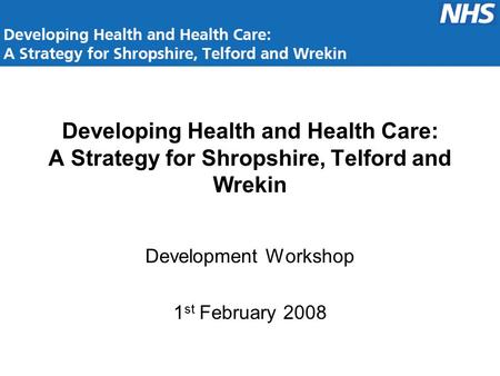 Developing Health and Health Care: A Strategy for Shropshire, Telford and Wrekin Development Workshop 1 st February 2008.