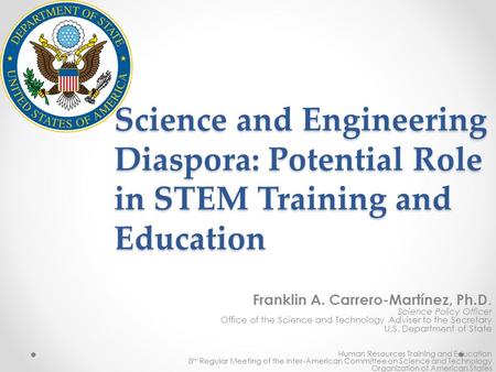 Science and Engineering Diaspora: Potential Role in STEM Training and Education Franklin A. Carrero-Martínez, Ph.D. Science Policy Officer Office of the.