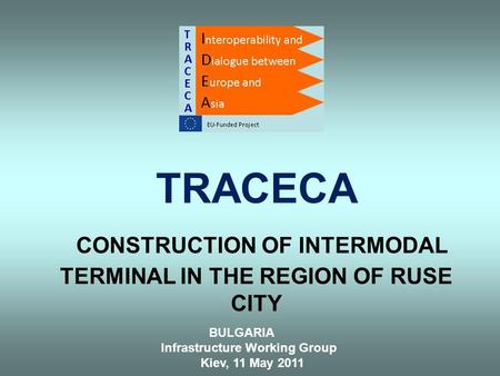 TRACECA CONSTRUCTION OF INTERMODAL TERMINAL IN THE REGION OF RUSE CITY BULGARIA Infrastructure Working Group Kiev, 11 May 2011.