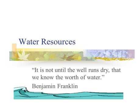 Water Resources “It is not until the well runs dry, that we know the worth of water.” Benjamin Franklin.
