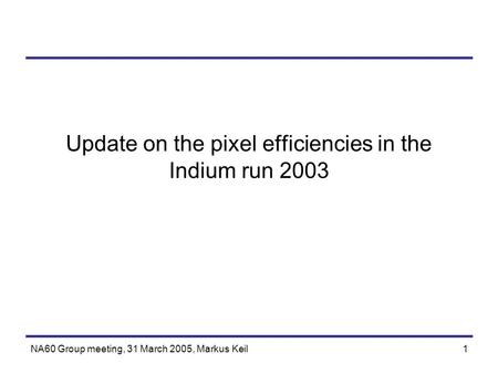 NA60 Group meeting, 31 March 2005, Markus Keil1 Update on the pixel efficiencies in the Indium run 2003.