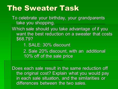 The Sweater Task To celebrate your birthday, your grandparents take you shopping. Which sale should you take advantage of if you want the best reduction.
