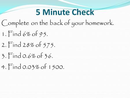5 Minute Check Complete on the back of your homework. 1. Find 6% of 95. 2. Find 28% of 575. 3. Find 0.6% of 36. 4. Find 0.03% of 1500.